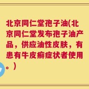 北京同仁堂孢子油(北京同仁堂发布孢子油产品，供应油性皮肤，有患有牛皮癣症状者使用。)