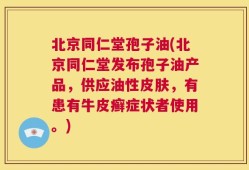 北京同仁堂孢子油(北京同仁堂发布孢子油产品，供应油性皮肤，有患有牛皮癣症状者使用。)