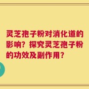 灵芝孢子粉对消化道的影响？探究灵芝孢子粉的功效及副作用？
