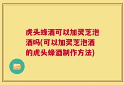虎头蜂酒可以加灵芝泡酒吗(可以加灵芝泡酒的虎头蜂酒制作方法)
