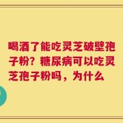 喝酒了能吃灵芝破壁孢子粉？糖尿病可以吃灵芝孢子粉吗，为什么