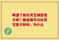 喝酒了能吃灵芝破壁孢子粉？糖尿病可以吃灵芝孢子粉吗，为什么