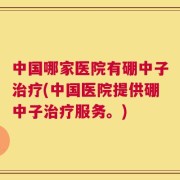 中国哪家医院有硼中子治疗(中国医院提供硼中子治疗服务。)