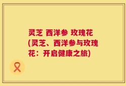 灵芝 西洋参 玫瑰花(灵芝、西洋参与玫瑰花：开启健康之旅)