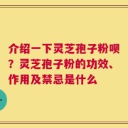 介绍一下灵芝孢子粉呗？灵芝孢子粉的功效、作用及禁忌是什么