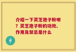 介绍一下灵芝孢子粉呗？灵芝孢子粉的功效、作用及禁忌是什么