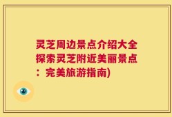 灵芝周边景点介绍大全探索灵芝附近美丽景点：完美旅游指南)