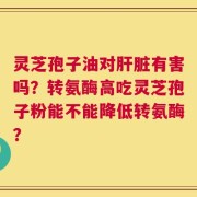 灵芝孢子油对肝脏有害吗？转氨酶高吃灵芝孢子粉能不能降低转氨酶？