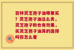 百样灵芝孢子油哪里买？灵芝孢子油这么贵，灵芝孢子粉也有效果，买灵芝孢子油真的值得吗你怎么看