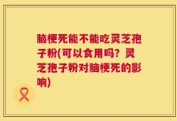 脑梗死能不能吃灵芝孢子粉(可以食用吗？灵芝孢子粉对脑梗死的影响)