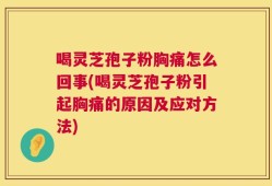 喝灵芝孢子粉胸痛怎么回事(喝灵芝孢子粉引起胸痛的原因及应对方法)