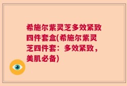 希施尔紫灵芝多效紧致四件套盒(希施尔紫灵芝四件套：多效紧致，美肌必备)