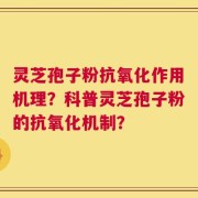 灵芝孢子粉抗氧化作用机理？科普灵芝孢子粉的抗氧化机制？