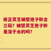修正灵芝破壁孢子粉含三萜？破壁灵芝孢子粉是溶于水的吗？