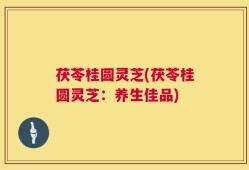 茯苓桂圆灵芝(茯苓桂圆灵芝：养生佳品)