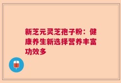 新芝元灵芝孢子粉：健康养生新选择营养丰富功效多