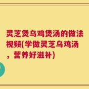 灵芝煲乌鸡煲汤的做法视频(学做灵芝乌鸡汤，营养好滋补)