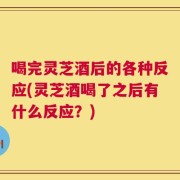 喝完灵芝酒后的各种反应(灵芝酒喝了之后有什么反应？)