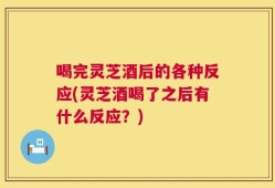 喝完灵芝酒后的各种反应(灵芝酒喝了之后有什么反应？)