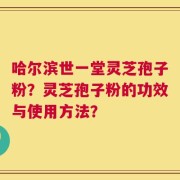 哈尔滨世一堂灵芝孢子粉？灵芝孢子粉的功效与使用方法？