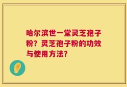 哈尔滨世一堂灵芝孢子粉？灵芝孢子粉的功效与使用方法？