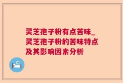 灵芝孢子粉有点苦味_灵芝孢子粉的苦味特点及其影响因素分析
