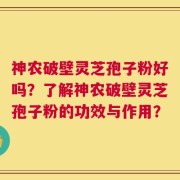 神农破壁灵芝孢子粉好吗？了解神农破壁灵芝孢子粉的功效与作用？