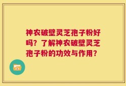 神农破壁灵芝孢子粉好吗？了解神农破壁灵芝孢子粉的功效与作用？