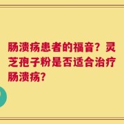 肠溃疡患者的福音？灵芝孢子粉是否适合治疗肠溃疡？