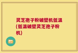 灵芝孢子粉破壁机低温(低温破壁灵芝孢子粉机)