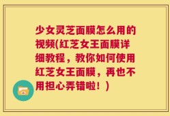 少女灵芝面膜怎么用的视频(红芝女王面膜详细教程，教你如何使用红芝女王面膜，再也不用担心弄错啦！)
