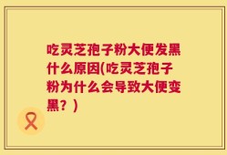 吃灵芝孢子粉大便发黑什么原因(吃灵芝孢子粉为什么会导致大便变黑？)