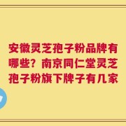 安徽灵芝孢子粉品牌有哪些？南京同仁堂灵芝孢子粉旗下牌子有几家