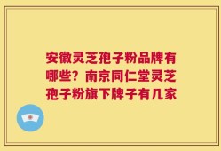 安徽灵芝孢子粉品牌有哪些？南京同仁堂灵芝孢子粉旗下牌子有几家
