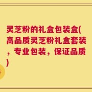 灵芝粉的礼盒包装盒(高品质灵芝粉礼盒套装，专业包装，保证品质)