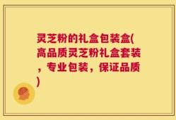 灵芝粉的礼盒包装盒(高品质灵芝粉礼盒套装，专业包装，保证品质)