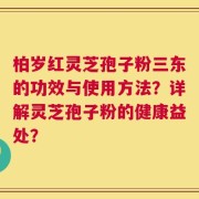 柏岁红灵芝孢子粉三东的功效与使用方法？详解灵芝孢子粉的健康益处？