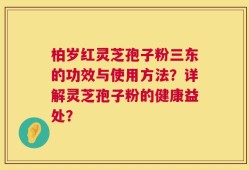 柏岁红灵芝孢子粉三东的功效与使用方法？详解灵芝孢子粉的健康益处？