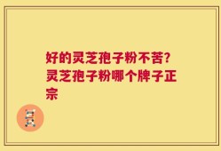 好的灵芝孢子粉不苦？灵芝孢子粉哪个牌子正宗