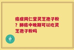 癌症同仁堂灵芝孢子粉？肺癌中晚期可以吃灵芝孢子粉吗