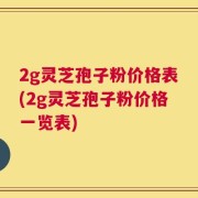 2g灵芝孢子粉价格表(2g灵芝孢子粉价格一览表)