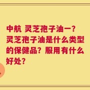中航 灵芝孢子油一？灵芝孢子油是什么类型的保健品？服用有什么好处？