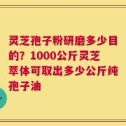 灵芝孢子粉研磨多少目的？1000公斤灵芝萃体可取出多少公斤纯孢子油