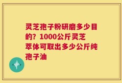灵芝孢子粉研磨多少目的？1000公斤灵芝萃体可取出多少公斤纯孢子油