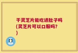 干灵芝片能吃进肚子吗(灵芝片可以口服吗？)