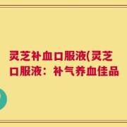 灵芝补血口服液(灵芝口服液：补气养血佳品