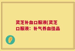 灵芝补血口服液(灵芝口服液：补气养血佳品