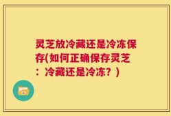 灵芝放冷藏还是冷冻保存(如何正确保存灵芝：冷藏还是冷冻？)