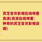 灵芝宝贝影视在线观看高清(高清在线观看：神奇的灵芝宝贝影视资源)