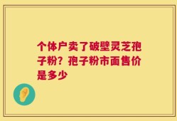 个体户卖了破壁灵芝孢子粉？孢子粉市面售价是多少